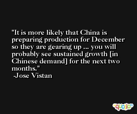 It is more likely that China is preparing production for December so they are gearing up ... you will probably see sustained growth [in Chinese demand] for the next two months. -Jose Vistan