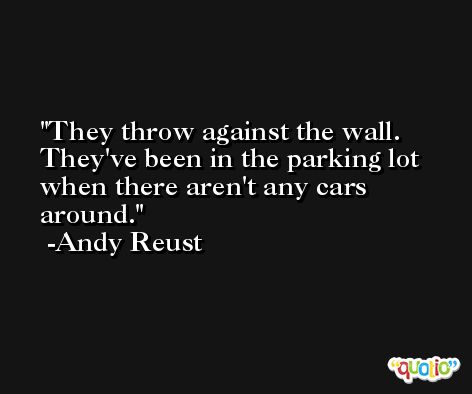 They throw against the wall. They've been in the parking lot when there aren't any cars around. -Andy Reust