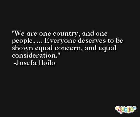 We are one country, and one people, ... Everyone deserves to be shown equal concern, and equal consideration. -Josefa Iloilo