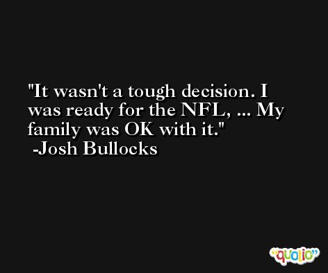 It wasn't a tough decision. I was ready for the NFL, ... My family was OK with it. -Josh Bullocks