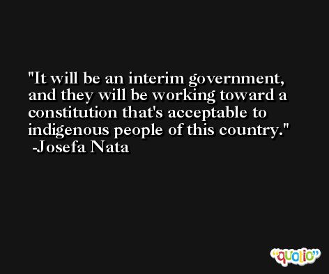 It will be an interim government, and they will be working toward a constitution that's acceptable to indigenous people of this country. -Josefa Nata