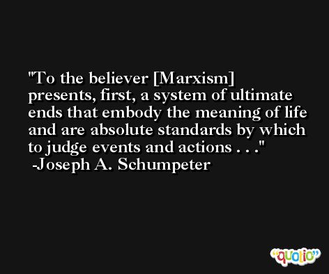 To the believer [Marxism] presents, first, a system of ultimate ends that embody the meaning of life and are absolute standards by which to judge events and actions . . . -Joseph A. Schumpeter