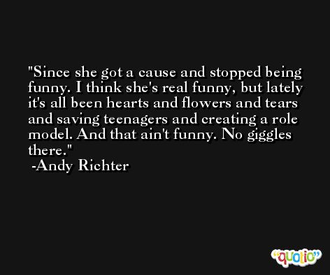 Since she got a cause and stopped being funny. I think she's real funny, but lately it's all been hearts and flowers and tears and saving teenagers and creating a role model. And that ain't funny. No giggles there. -Andy Richter