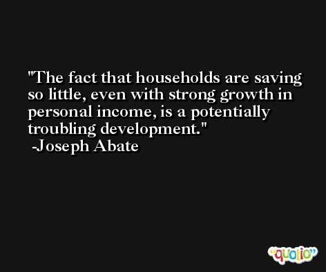 The fact that households are saving so little, even with strong growth in personal income, is a potentially troubling development. -Joseph Abate