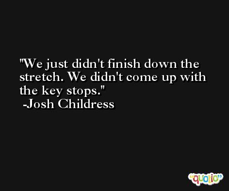 We just didn't finish down the stretch. We didn't come up with the key stops. -Josh Childress