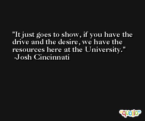 It just goes to show, if you have the drive and the desire, we have the resources here at the University. -Josh Cincinnati
