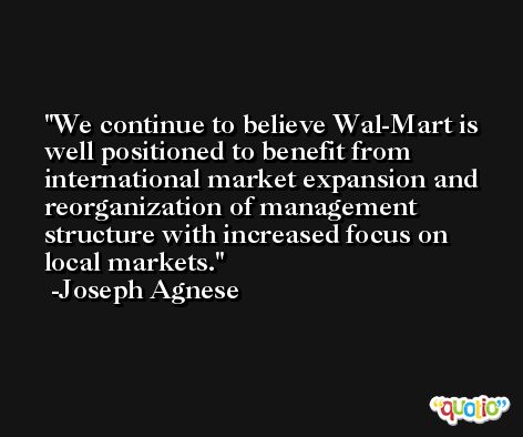 We continue to believe Wal-Mart is well positioned to benefit from international market expansion and reorganization of management structure with increased focus on local markets. -Joseph Agnese