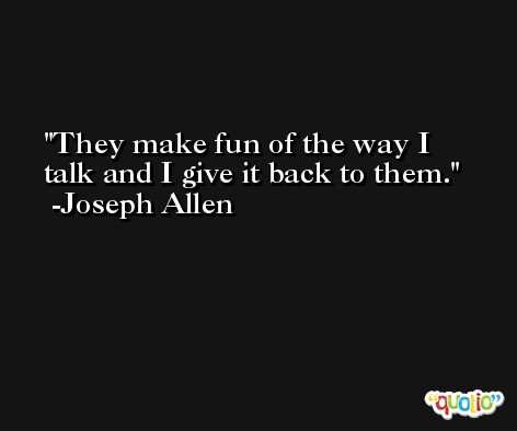 They make fun of the way I talk and I give it back to them. -Joseph Allen