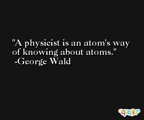 A physicist is an atom's way of knowing about atoms. -George Wald