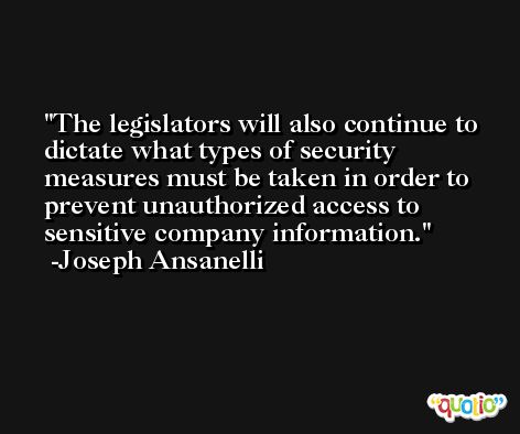 The legislators will also continue to dictate what types of security measures must be taken in order to prevent unauthorized access to sensitive company information. -Joseph Ansanelli