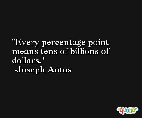 Every percentage point means tens of billions of dollars. -Joseph Antos