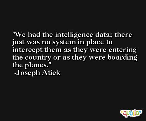 We had the intelligence data; there just was no system in place to intercept them as they were entering the country or as they were boarding the planes. -Joseph Atick