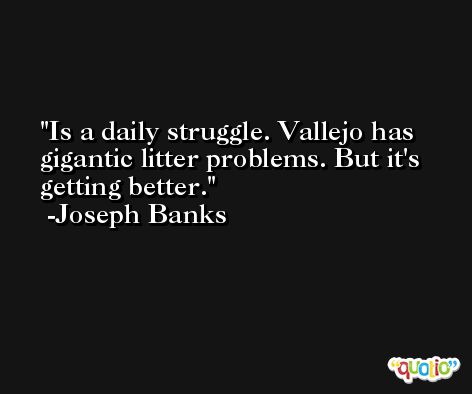 Is a daily struggle. Vallejo has gigantic litter problems. But it's getting better. -Joseph Banks