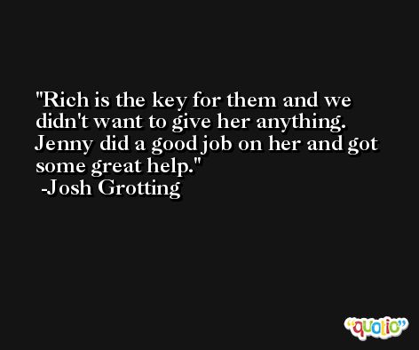 Rich is the key for them and we didn't want to give her anything. Jenny did a good job on her and got some great help. -Josh Grotting