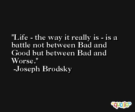 Life - the way it really is - is a battle not between Bad and Good but between Bad and Worse. -Joseph Brodsky