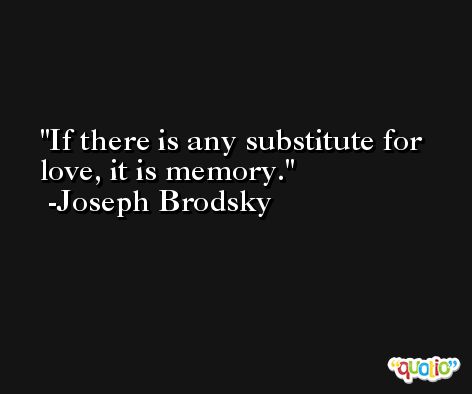 If there is any substitute for love, it is memory. -Joseph Brodsky