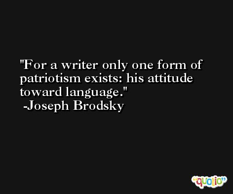 For a writer only one form of patriotism exists: his attitude toward language. -Joseph Brodsky