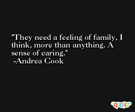 They need a feeling of family, I think, more than anything. A sense of caring. -Andrea Cook