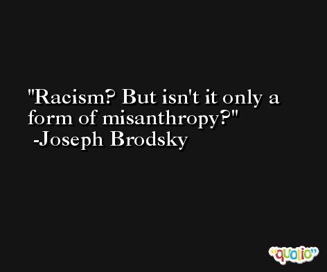 Racism? But isn't it only a form of misanthropy? -Joseph Brodsky