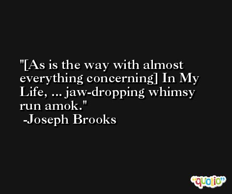 [As is the way with almost everything concerning] In My Life, ... jaw-dropping whimsy run amok. -Joseph Brooks