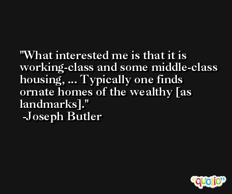 What interested me is that it is working-class and some middle-class housing, ... Typically one finds ornate homes of the wealthy [as landmarks]. -Joseph Butler