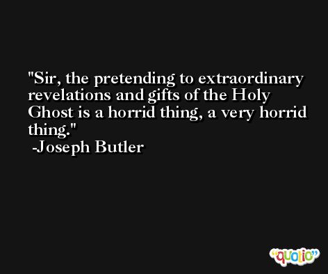 Sir, the pretending to extraordinary revelations and gifts of the Holy Ghost is a horrid thing, a very horrid thing. -Joseph Butler