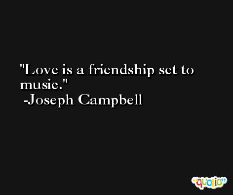 Love is a friendship set to music. -Joseph Campbell