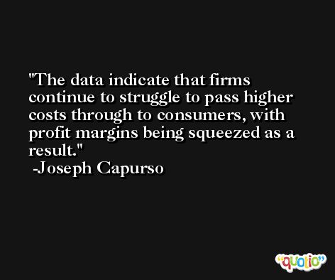 The data indicate that firms continue to struggle to pass higher costs through to consumers, with profit margins being squeezed as a result. -Joseph Capurso