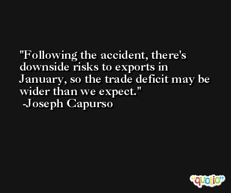 Following the accident, there's downside risks to exports in January, so the trade deficit may be wider than we expect. -Joseph Capurso