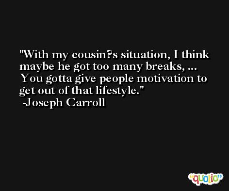 With my cousin?s situation, I think maybe he got too many breaks, ... You gotta give people motivation to get out of that lifestyle. -Joseph Carroll