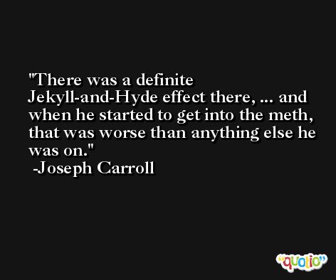 There was a definite Jekyll-and-Hyde effect there, ... and when he started to get into the meth, that was worse than anything else he was on. -Joseph Carroll