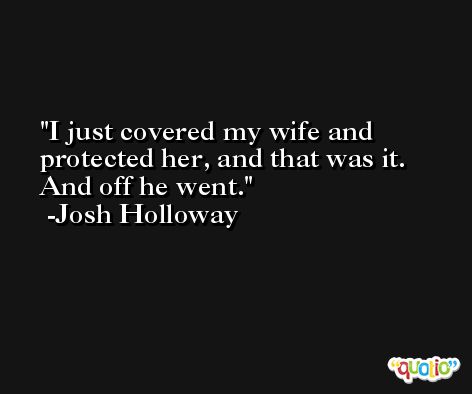 I just covered my wife and protected her, and that was it. And off he went. -Josh Holloway