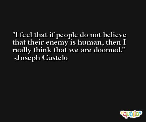 I feel that if people do not believe that their enemy is human, then I really think that we are doomed. -Joseph Castelo