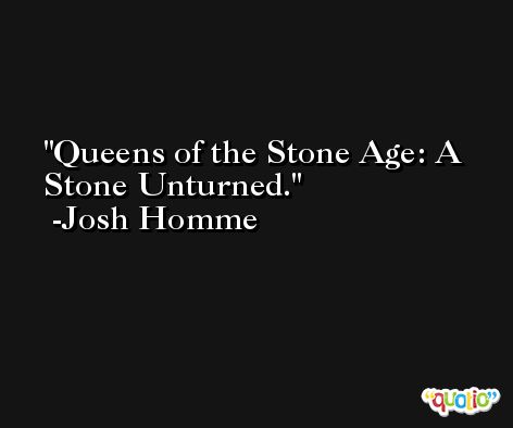 Queens of the Stone Age: A Stone Unturned. -Josh Homme