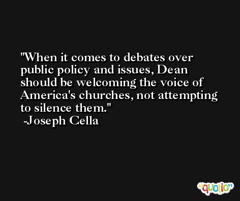 When it comes to debates over public policy and issues, Dean should be welcoming the voice of America's churches, not attempting to silence them. -Joseph Cella