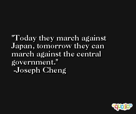 Today they march against Japan, tomorrow they can march against the central government. -Joseph Cheng