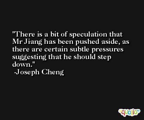 There is a bit of speculation that Mr Jiang has been pushed aside, as there are certain subtle pressures suggesting that he should step down. -Joseph Cheng