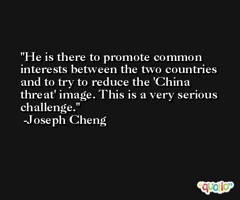 He is there to promote common interests between the two countries and to try to reduce the 'China threat' image. This is a very serious challenge. -Joseph Cheng