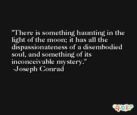 There is something haunting in the light of the moon; it has all the dispassionateness of a disembodied soul, and something of its inconceivable mystery. -Joseph Conrad