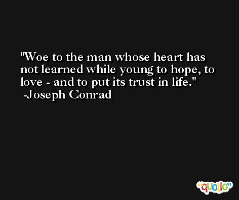 Woe to the man whose heart has not learned while young to hope, to love - and to put its trust in life. -Joseph Conrad
