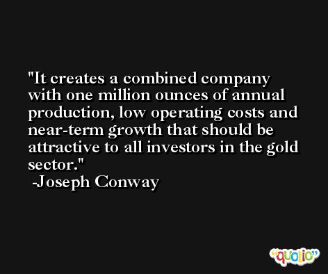 It creates a combined company with one million ounces of annual production, low operating costs and near-term growth that should be attractive to all investors in the gold sector. -Joseph Conway
