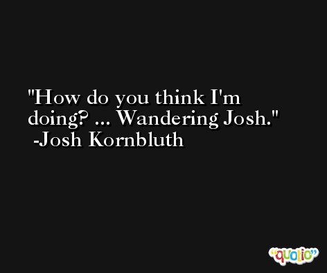 How do you think I'm doing? ... Wandering Josh. -Josh Kornbluth