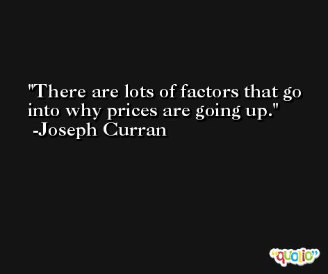 There are lots of factors that go into why prices are going up. -Joseph Curran