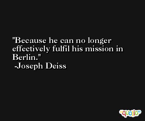 Because he can no longer effectively fulfil his mission in Berlin. -Joseph Deiss