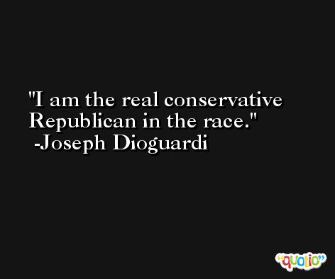 I am the real conservative Republican in the race. -Joseph Dioguardi