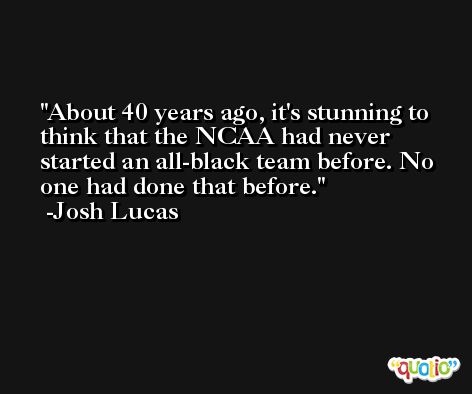 About 40 years ago, it's stunning to think that the NCAA had never started an all-black team before. No one had done that before. -Josh Lucas