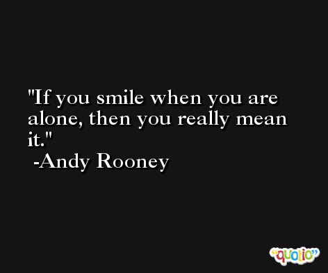 If you smile when you are alone, then you really mean it. -Andy Rooney