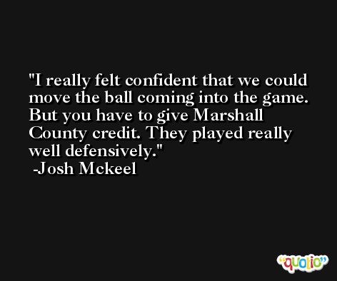 I really felt confident that we could move the ball coming into the game. But you have to give Marshall County credit. They played really well defensively. -Josh Mckeel
