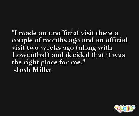 I made an unofficial visit there a couple of months ago and an official visit two weeks ago (along with Lowenthal) and decided that it was the right place for me. -Josh Miller