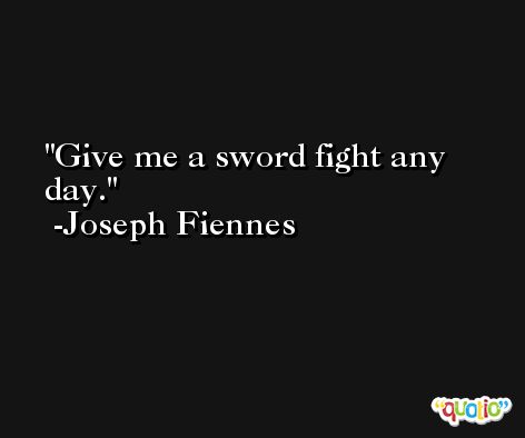 Give me a sword fight any day. -Joseph Fiennes